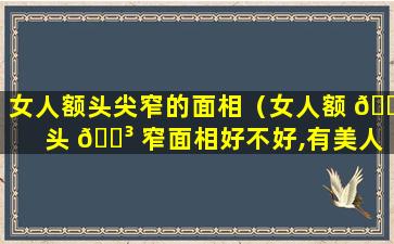 女人额头尖窄的面相（女人额 🐒 头 🌳 窄面相好不好,有美人尖）